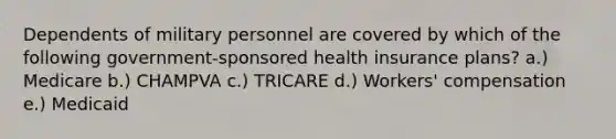 Dependents of military personnel are covered by which of the following government-sponsored health insurance plans? a.) Medicare b.) CHAMPVA c.) TRICARE d.) Workers' compensation e.) Medicaid