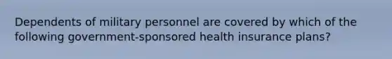 Dependents of military personnel are covered by which of the following government-sponsored health insurance plans?