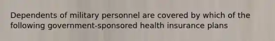 Dependents of military personnel are covered by which of the following government-sponsored health insurance plans