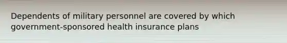 Dependents of military personnel are covered by which government-sponsored health insurance plans