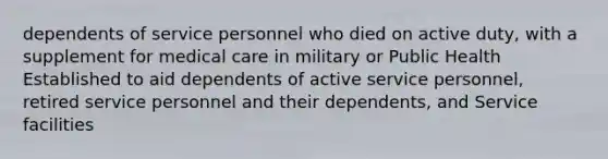 dependents of service personnel who died on active duty, with a supplement for medical care in military or Public Health Established to aid dependents of active service personnel, retired service personnel and their dependents, and Service facilities