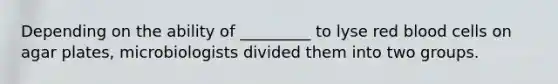 Depending on the ability of _________ to lyse red blood cells on agar plates, microbiologists divided them into two groups.