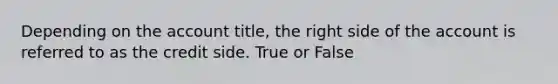 Depending on the account title, the right side of the account is referred to as the credit side. True or False