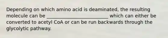 Depending on which amino acid is deaminated, the resulting molecule can be __________________________ which can either be converted to acetyl CoA or can be run backwards through the glycolytic pathway.