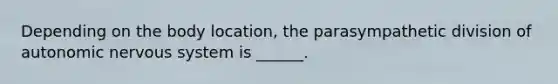 Depending on the body location, the parasympathetic division of autonomic nervous system is ______.