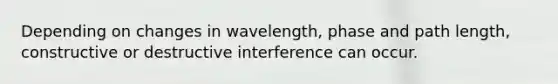 Depending on changes in wavelength, phase and path length, constructive or destructive interference can occur.