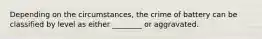 Depending on the circumstances, the crime of battery can be classified by level as either ________ or aggravated.