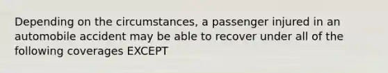 Depending on the circumstances, a passenger injured in an automobile accident may be able to recover under all of the following coverages EXCEPT