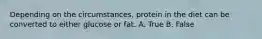 Depending on the circumstances, protein in the diet can be converted to either glucose or fat. A. True B. False