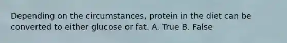 Depending on the circumstances, protein in the diet can be converted to either glucose or fat. A. True B. False