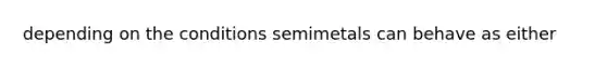 depending on the conditions semimetals can behave as either