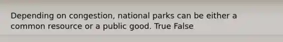 Depending on congestion, national parks can be either a common resource or a public good. True False