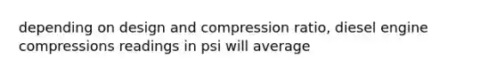 depending on design and compression ratio, diesel engine compressions readings in psi will average