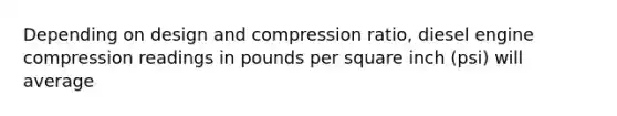 Depending on design and compression ratio, diesel engine compression readings in pounds per square inch (psi) will average