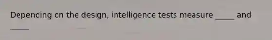 Depending on the design, intelligence tests measure _____ and _____