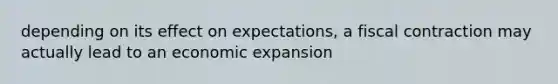 depending on its effect on expectations, a fiscal contraction may actually lead to an economic expansion