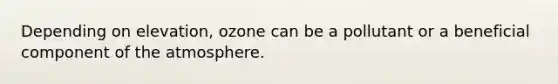 Depending on elevation, ozone can be a pollutant or a beneficial component of the atmosphere.
