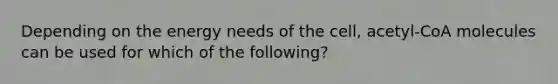Depending on the energy needs of the cell, acetyl-CoA molecules can be used for which of the following?
