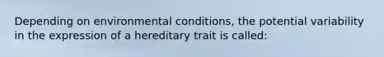 Depending on environmental conditions, the potential variability in the expression of a hereditary trait is called: