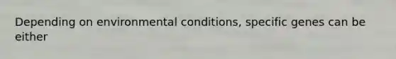 Depending on environmental conditions, specific genes can be either