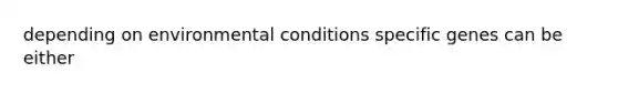 depending on environmental conditions specific genes can be either