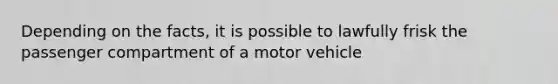 Depending on the facts, it is possible to lawfully frisk the passenger compartment of a motor vehicle