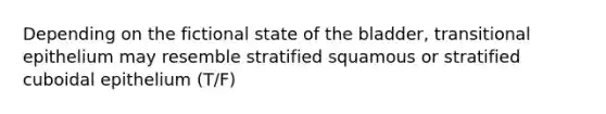 Depending on the fictional state of the bladder, transitional epithelium may resemble stratified squamous or stratified cuboidal epithelium (T/F)