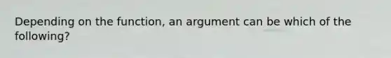 Depending on the function, an argument can be which of the following?