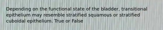 Depending on the functional state of the bladder, transitional epithelium may resemble stratified squamous or stratified cuboidal epithelium. True or False