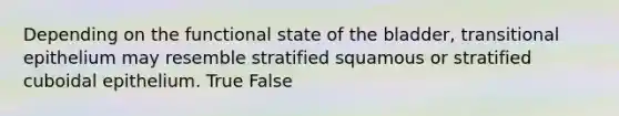 Depending on the functional state of the bladder, transitional epithelium may resemble stratified squamous or stratified cuboidal epithelium. True False