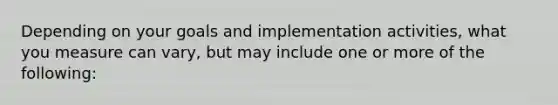 Depending on your goals and implementation activities, what you measure can vary, but may include one or more of the following: