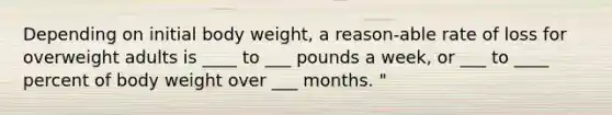 Depending on initial body weight, a reason-able rate of loss for overweight adults is ____ to ___ pounds a week, or ___ to ____ percent of body weight over ___ months. "