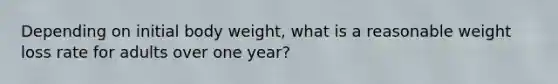 Depending on initial body weight, what is a reasonable weight loss rate for adults over one year?