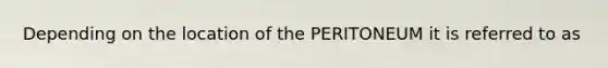 Depending on the location of the PERITONEUM it is referred to as