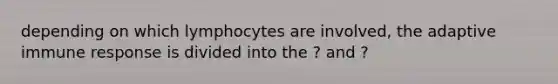 depending on which lymphocytes are involved, the adaptive immune response is divided into the ? and ?