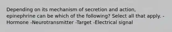 Depending on its mechanism of secretion and action, epinephrine can be which of the following? Select all that apply. -Hormone -Neurotransmitter -Target -Electrical signal