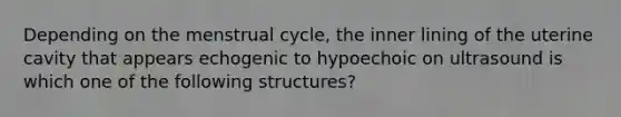 Depending on the menstrual cycle, the inner lining of the uterine cavity that appears echogenic to hypoechoic on ultrasound is which one of the following structures?