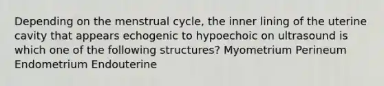 Depending on the menstrual cycle, the inner lining of the uterine cavity that appears echogenic to hypoechoic on ultrasound is which one of the following structures? Myometrium Perineum Endometrium Endouterine