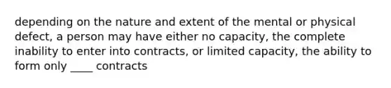 depending on the nature and extent of the mental or physical defect, a person may have either no capacity, the complete inability to enter into contracts, or limited capacity, the ability to form only ____ contracts