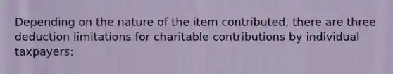 Depending on the nature of the item contributed, there are three deduction limitations for charitable contributions by individual taxpayers: