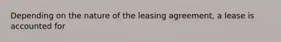 Depending on the nature of the leasing agreement, a lease is accounted for