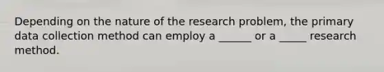 Depending on the nature of the research problem, the primary data collection method can employ a ______ or a _____ research method.