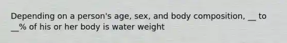 Depending on a person's age, sex, and body composition, __ to __% of his or her body is water weight