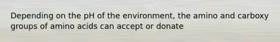 Depending on the pH of the environment, the amino and carboxy groups of amino acids can accept or donate