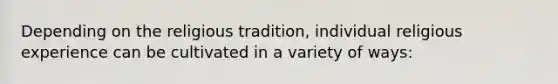 Depending on the religious tradition, individual religious experience can be cultivated in a variety of ways: