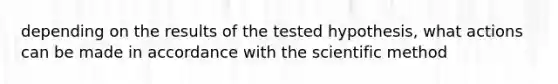 depending on the results of the tested hypothesis, what actions can be made in accordance with the scientific method