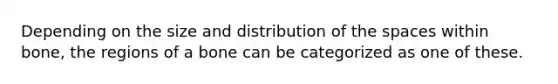 Depending on the size and distribution of <a href='https://www.questionai.com/knowledge/k0Lyloclid-the-space' class='anchor-knowledge'>the space</a>s within bone, the regions of a bone can be categorized as one of these.