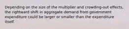 Depending on the size of the multiplier and crowding-out effects, the rightward shift in aggregate demand from government expenditure could be larger or smaller than the expenditure itself.