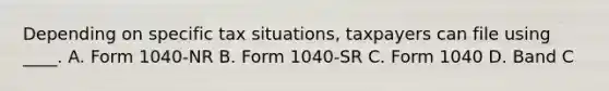 Depending on specific tax situations, taxpayers can file using ____. A. Form 1040-NR B. Form 1040-SR C. Form 1040 D. Band C