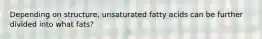 Depending on structure, unsaturated fatty acids can be further divided into what fats?